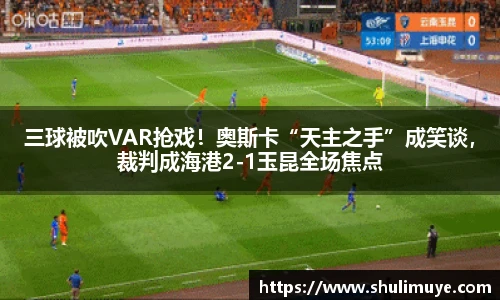 三球被吹VAR抢戏！奥斯卡“天主之手”成笑谈，裁判成海港2-1玉昆全场焦点