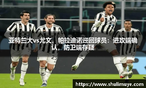 亚特兰大vs尤文，帕拉迪诺迎回球员：进攻端确认，防卫端存疑