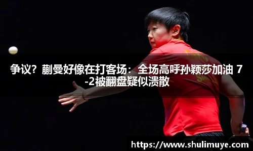 争议？蒯曼好像在打客场：全场高呼孙颖莎加油 7-2被翻盘疑似溃散